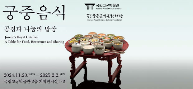 궁중음식 공경과 나눔의 밥상 Joseon's Royal Cusisine: A Table for Food, Reverence and Sharing 2024.11.20.WED - 2025.2.2.SUN 국립고궁박물관 2층 기획전시실 1·2