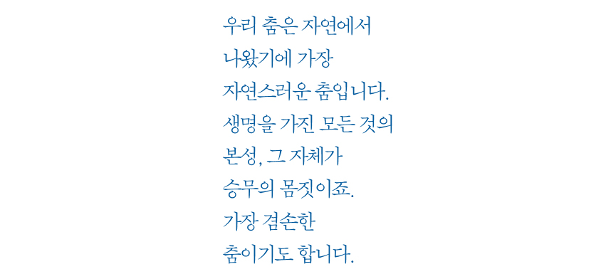 우리 춤은 자연에서 나왔기에 가장 자연스러운 춤입니다. 생명을 가진 모든 것의 본성, 그 자체가 승무의 몸짓이죠. 가장 겸손한 춤이기도 합니다