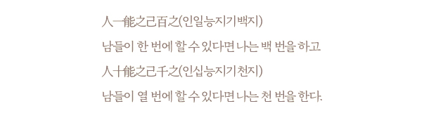 人一能之己百之(인일능지기백지) 남들이 한 번에 할 수 있다면 나는 백 번을 하고 人十能之己千之(인십능지기천지) 남들이 열 번에 할 수 있다면 나는 천 번을 한다.