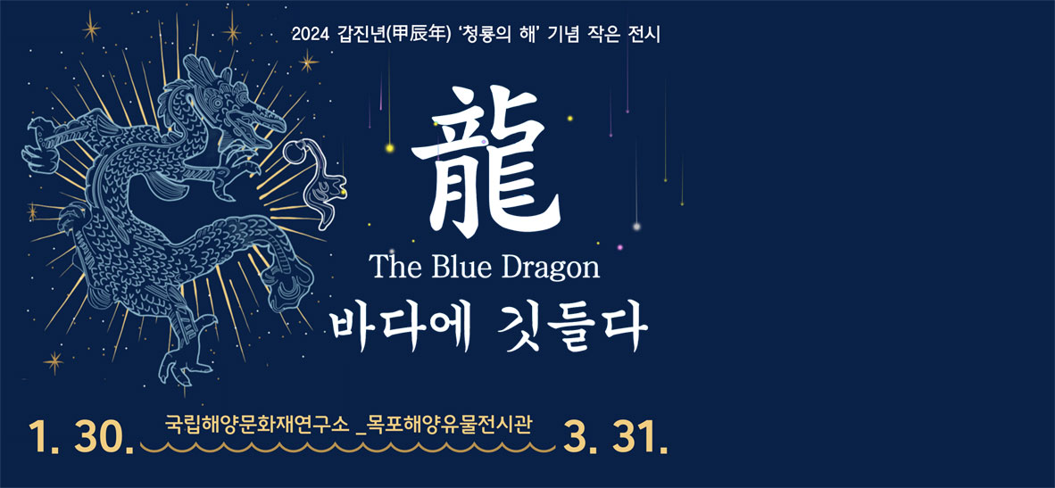2024 갑진년(甲辰年) '청룡의 해' 기념 작은 전시 龍 The Blue Dragon 바다에 깃들다 1. 30. 국립해양문화재연구소_목포해양유물전시관 3. 31.