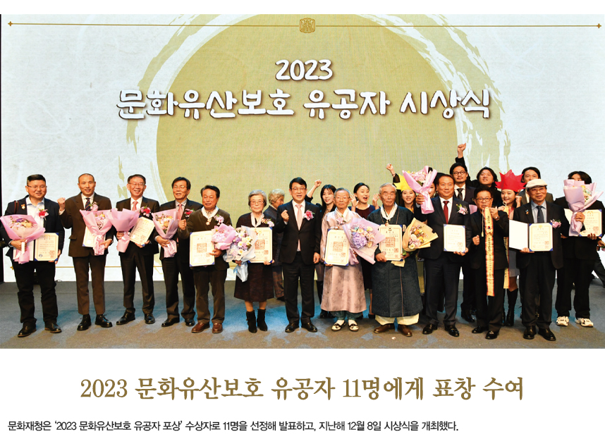2023 문화유산보호 유공자 11명에게 표창 수여 문화재청은 ‘2023 문화유산보호 유공자 포상’ 수상자로 11명을 선정해 발표하고, 지난해 12월 8일 시상식을 개최했다. 