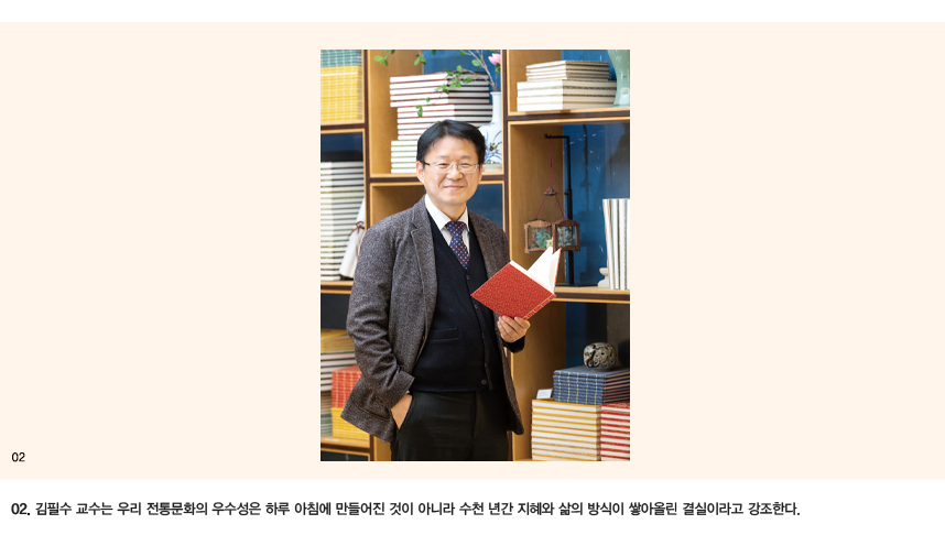 02.김필수 교수는 우리 전통문화의 우수성은 하루 아침에 만들어진 것이 아니라 수천 년간 지혜와 삶의 방식이 쌓아올린 결실이라고 강조한다.