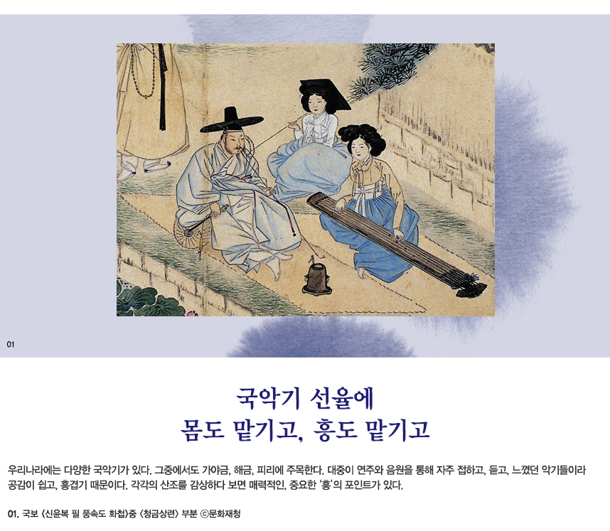 국악기 선율에 몸도 맡기고, 흥도 맡기고 우리나라에는 다양한 국악기가 있다. 그중에서도 가야금, 해금, 피리에 주목한다. 대중이 연주와 음원을 통해 자주 접하고, 듣고, 느꼈던 악기들이라 공감이 쉽고, 흥겹기 때문이다. 각각의 산조를 감상하다 보면 매력적인, 중요한 ‘흥’의 포인트가 있다. 01.국보 《신윤복 필 풍속도 화첩》중 〈청금상련〉 부분 ⓒ문화재청